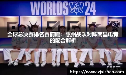 全球总决赛排名赛前瞻：惠州战队对阵南昌电竞的配合解析