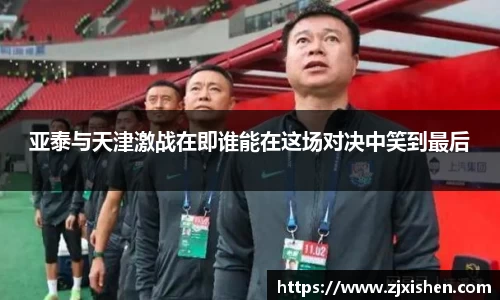 亚泰与天津激战在即谁能在这场对决中笑到最后